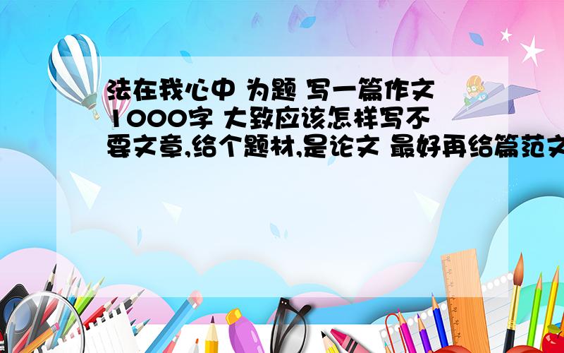 法在我心中 为题 写一篇作文1000字 大致应该怎样写不要文章,给个题材,是论文 最好再给篇范文