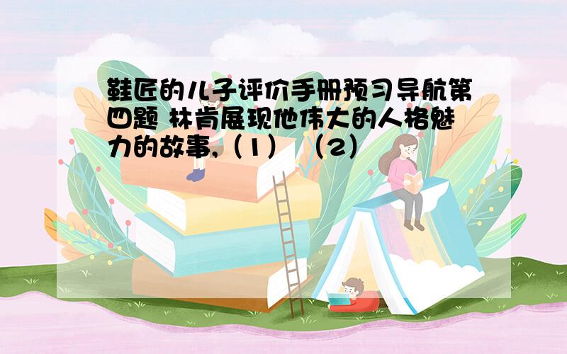 鞋匠的儿子评价手册预习导航第四题 林肯展现他伟大的人格魅力的故事,（1） （2）