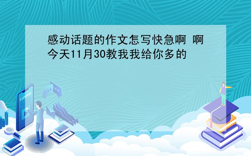 感动话题的作文怎写快急啊 啊今天11月30教我我给你多的