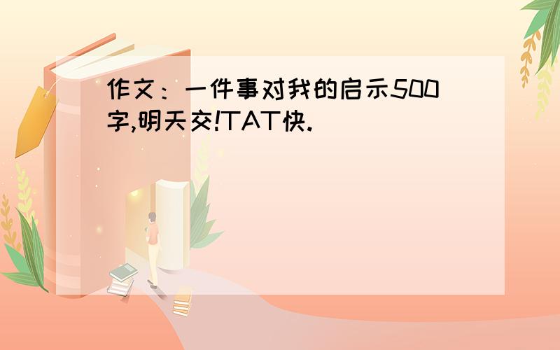 作文：一件事对我的启示500字,明天交!TAT快.