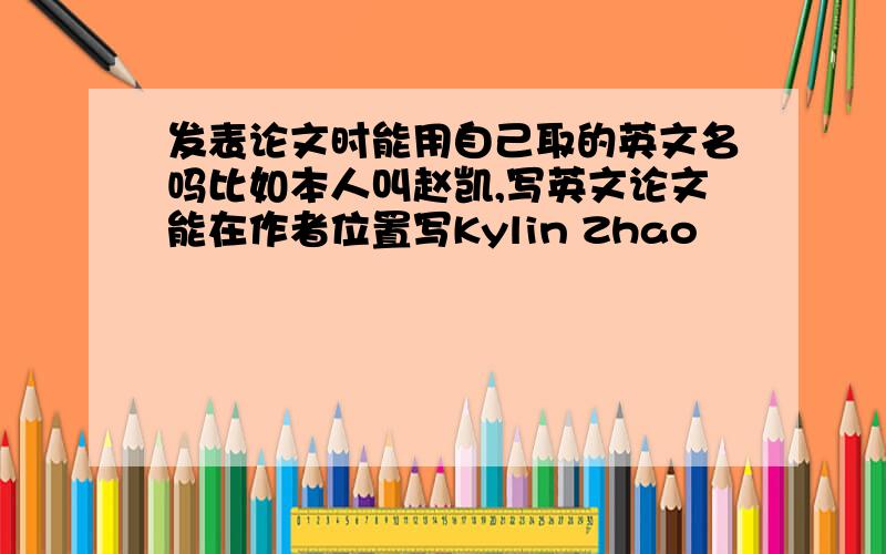 发表论文时能用自己取的英文名吗比如本人叫赵凯,写英文论文能在作者位置写Kylin Zhao