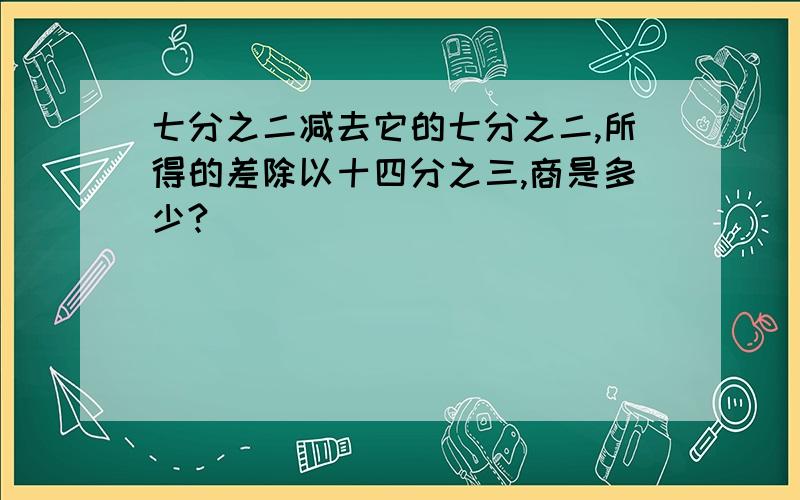 七分之二减去它的七分之二,所得的差除以十四分之三,商是多少?