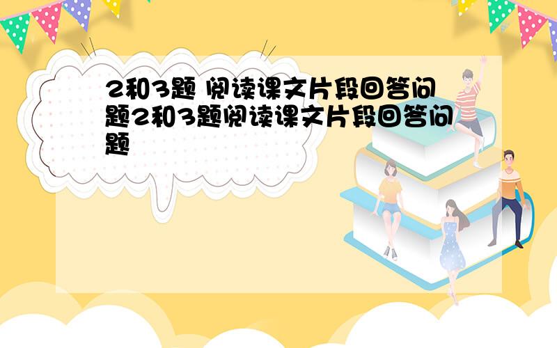 2和3题 阅读课文片段回答问题2和3题阅读课文片段回答问题