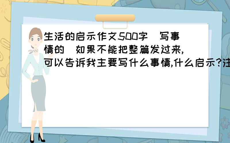 生活的启示作文500字(写事情的)如果不能把整篇发过来,可以告诉我主要写什么事情,什么启示?注意：记叙文