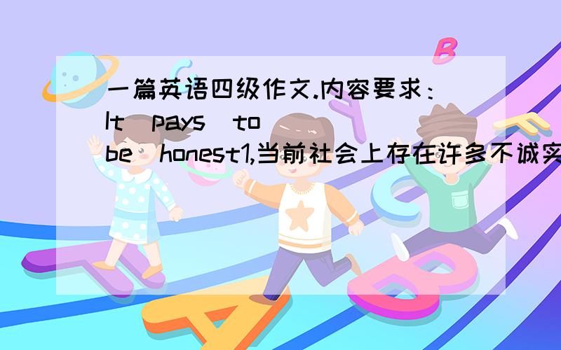 一篇英语四级作文.内容要求：It  pays  to  be  honest1,当前社会上存在许多不诚实的现象2,诚实利人利己,做人应该诚实根据上面的要求作文,字数120～150字,谢了