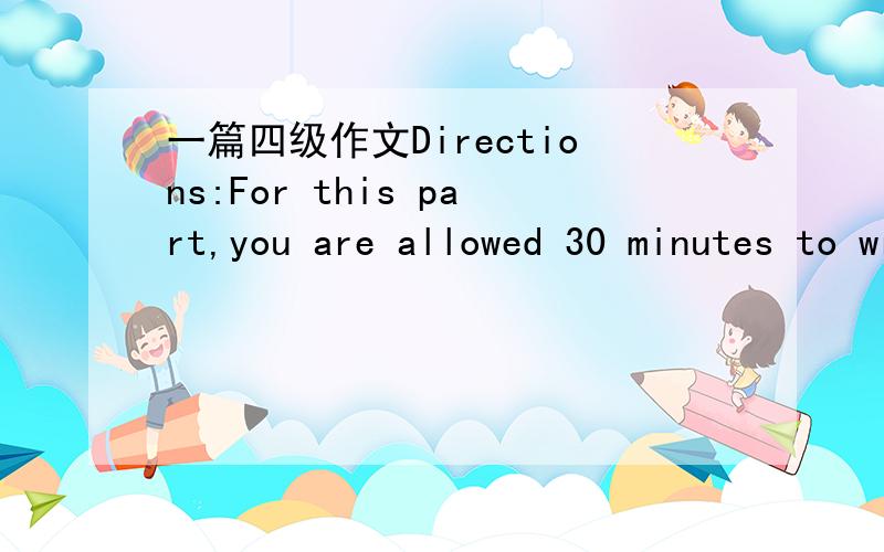 一篇四级作文Directions:For this part,you are allowed 30 minutes to write a composition on the topic Creativity.You should write at least 120 words following the outline given below in Chinese:1创造性的含义2许多人缺乏创意3一些成