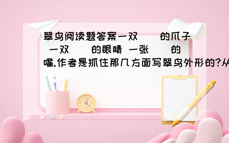 翠鸟阅读题答案一双（）的爪子 一双（）的眼睛 一张（）的嘴.作者是抓住那几方面写翠鸟外形的?从中你体会到了什么?思考作者为什么能把翠鸟的外形写得如此精彩?