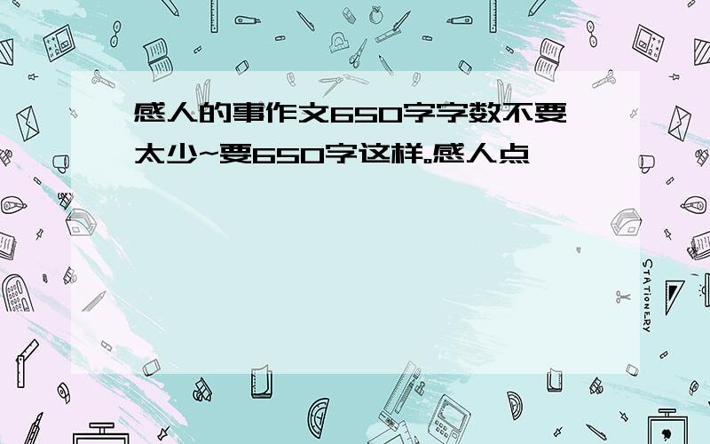 感人的事作文650字字数不要太少~要650字这样。感人点