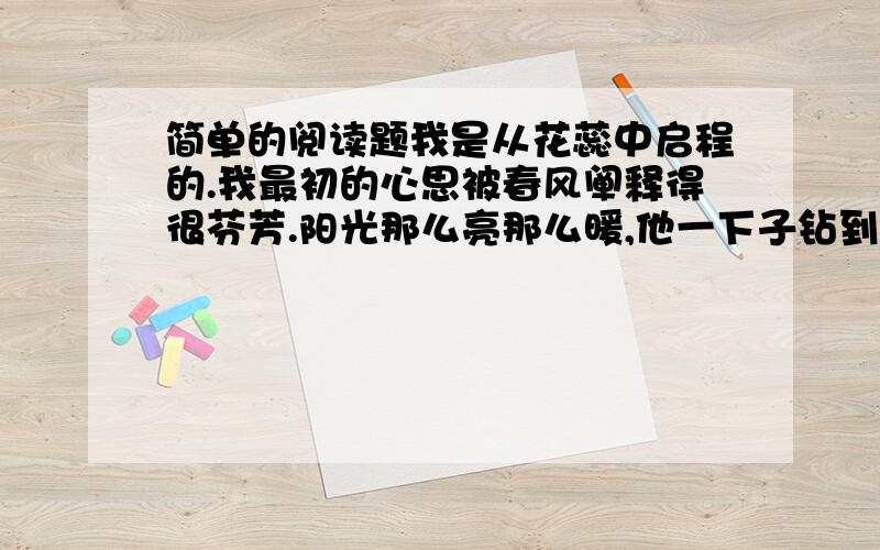 简单的阅读题我是从花蕊中启程的.我最初的心思被春风阐释得很芬芳.阳光那么亮那么暖,他一下子钻到了我生命的最深层,他对我说：用美丽捍卫美丽只能保住半个美丽,用成熟捍卫美丽才能