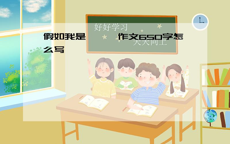 假如我是……,作文650字怎么写