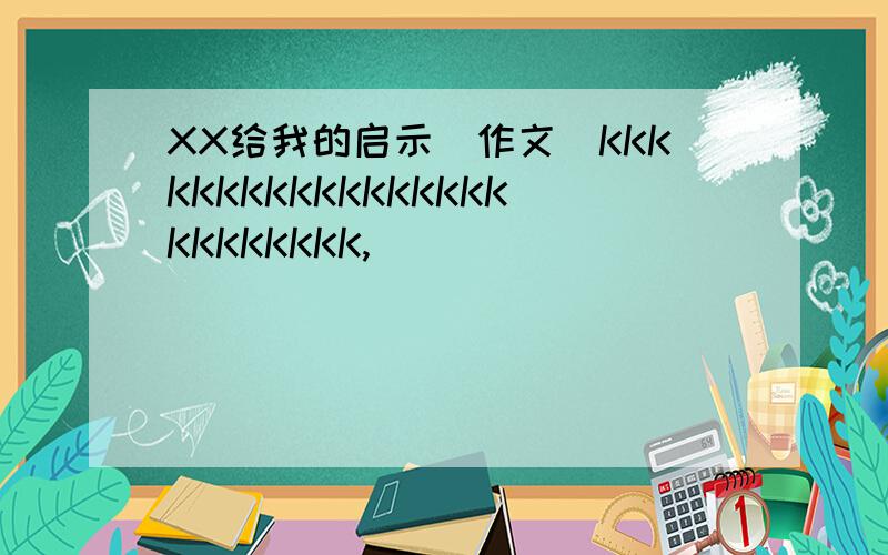 XX给我的启示（作文）KKKKKKKKKKKKKKKKKKKKKKKKK,