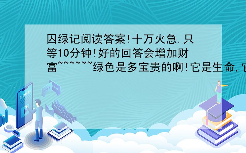 囚绿记阅读答案!十万火急.只等10分钟!好的回答会增加财富~~~~~~绿色是多宝贵的啊!它是生命,它是希望,它是慰安,它是快乐.我怀念着绿色把我的心等焦 了.我欢喜看水白,我欢喜看草绿.我疲累