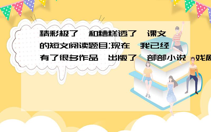 精彩极了,和糟糕透了》课文 的短文阅读题目;现在,我已经有了很多作品,出版了一部部小说、戏剧和电影剧本.我越来越体会到我当初是多么幸运.我有个慈详的母亲,她常常对我说：“巴迪,这