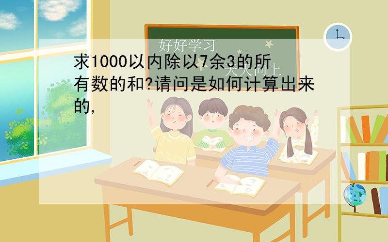 求1000以内除以7余3的所有数的和?请问是如何计算出来的,