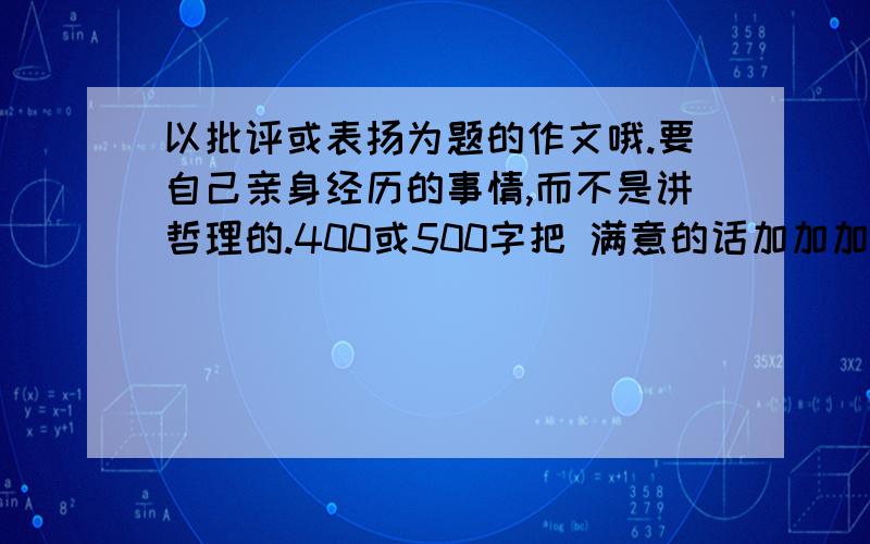 以批评或表扬为题的作文哦.要自己亲身经历的事情,而不是讲哲理的.400或500字把 满意的话加加加加加加加加加加分.