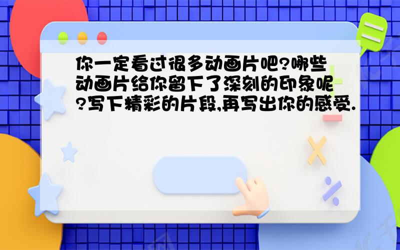 你一定看过很多动画片吧?哪些动画片给你留下了深刻的印象呢?写下精彩的片段,再写出你的感受.