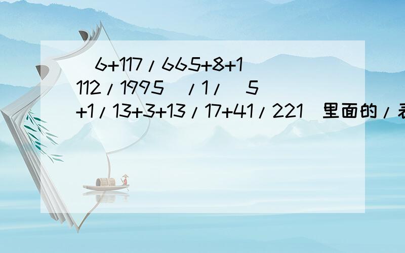 （6+117/665+8+1112/1995）/1/（5+1/13+3+13/17+41/221）里面的/表示分数线（除了/1这个）