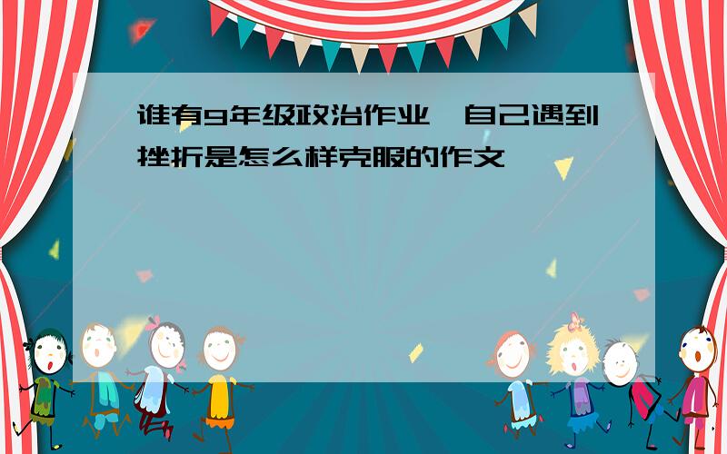 谁有9年级政治作业`自己遇到挫折是怎么样克服的作文