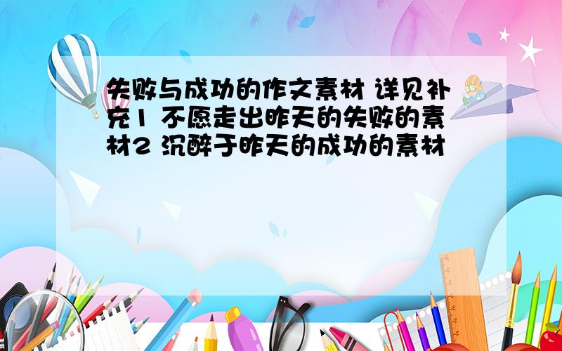 失败与成功的作文素材 详见补充1 不愿走出昨天的失败的素材2 沉醉于昨天的成功的素材