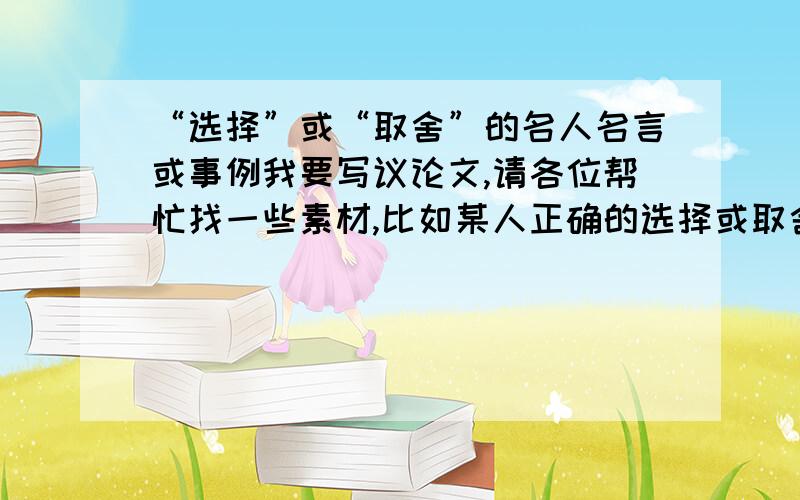 “选择”或“取舍”的名人名言或事例我要写议论文,请各位帮忙找一些素材,比如某人正确的选择或取舍取得了成功之类的