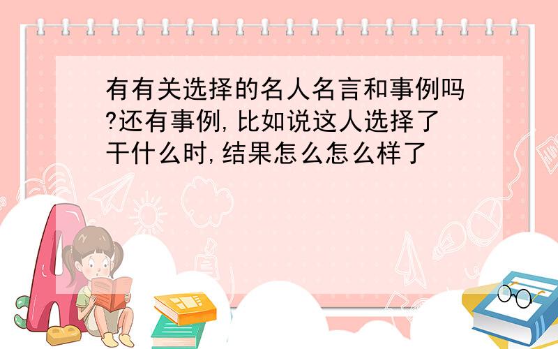 有有关选择的名人名言和事例吗?还有事例,比如说这人选择了干什么时,结果怎么怎么样了