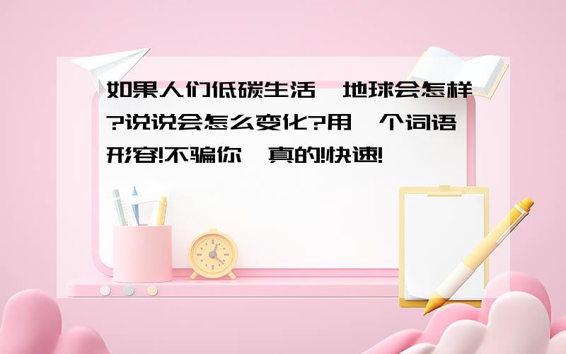 如果人们低碳生活,地球会怎样?说说会怎么变化?用一个词语形容!不骗你,真的!快速!