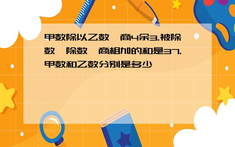 甲数除以乙数,商4余3.被除数,除数,商相加的和是37.甲数和乙数分别是多少