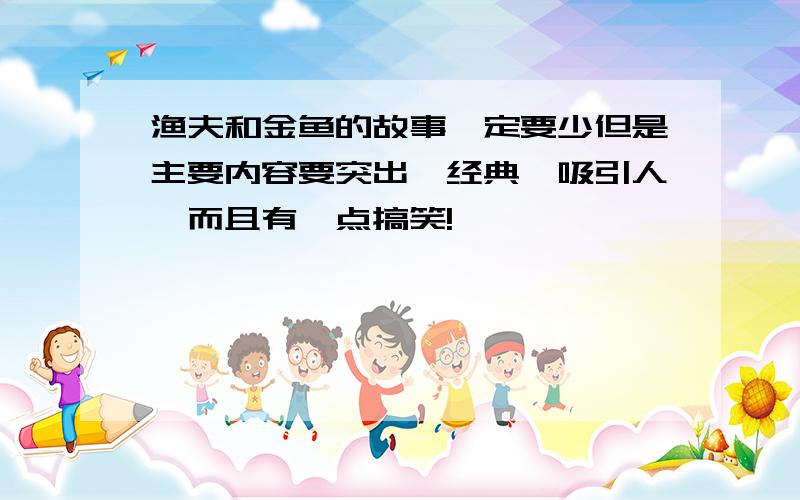 渔夫和金鱼的故事一定要少但是主要内容要突出,经典,吸引人,而且有一点搞笑!