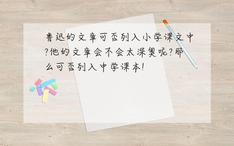 鲁迅的文章可否列入小学课文中?他的文章会不会太深奥呢?那么可否列入中学课本!