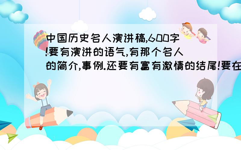 中国历史名人演讲稿,600字!要有演讲的语气,有那个名人的简介,事例.还要有富有激情的结尾!要在12月4日前!