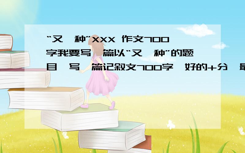 “又一种”XXX 作文700字我要写一篇以“又一种”的题目,写一篇记叙文700字,好的+分,最好明天有