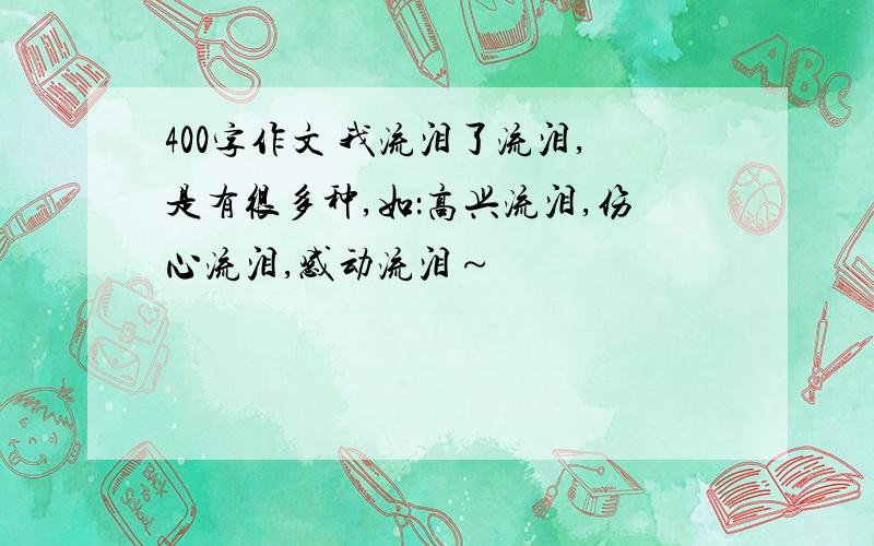 400字作文 我流泪了流泪,是有很多种,如：高兴流泪,伤心流泪,感动流泪～