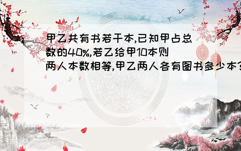 甲乙共有书若干本,已知甲占总数的40%,若乙给甲10本则两人本数相等,甲乙两人各有图书多少本?