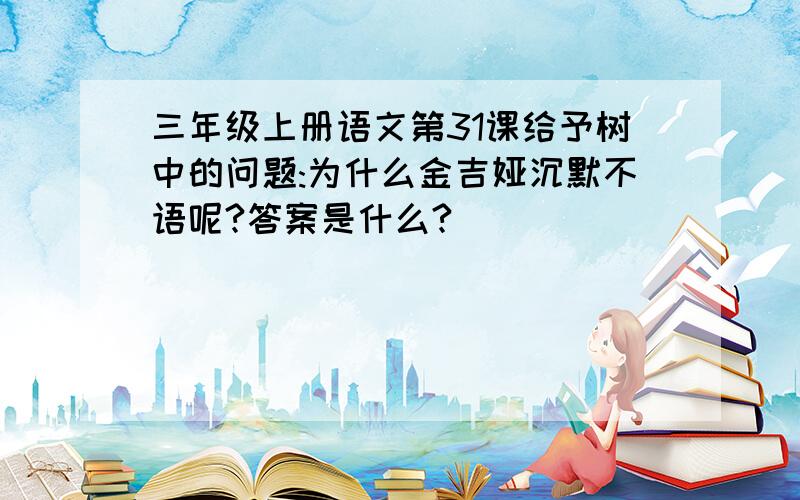 三年级上册语文第31课给予树中的问题:为什么金吉娅沉默不语呢?答案是什么?