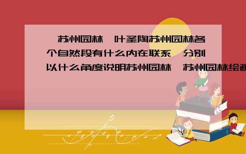 《苏州园林》叶圣陶苏州园林各个自然段有什么内在联系,分别以什么角度说明苏州园林,苏州园林绘画与园林建筑有什么关系?急!~今晚就要!