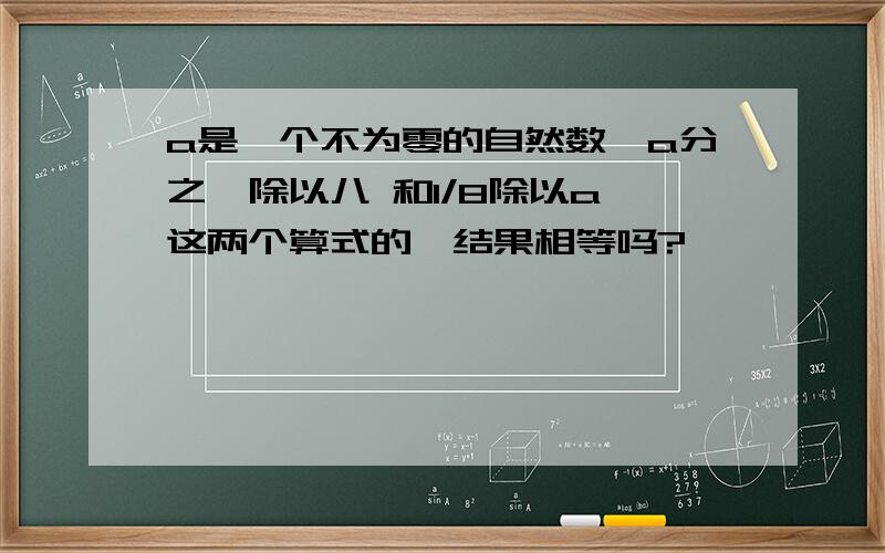 a是一个不为零的自然数,a分之一除以八 和1/8除以a,这两个算式的,结果相等吗?