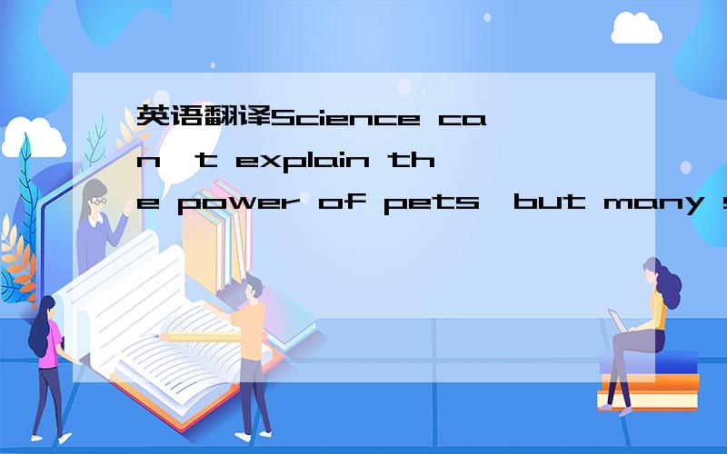 英语翻译Science can't explain the power of pets,but many studies have shown that the company of pets can help lower blood pressure (血压) and raise chances of recovering from a heart attack,reduce loneliness and spread all-round good cheer.Any