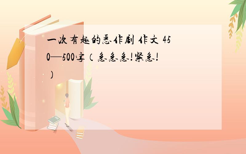 一次有趣的恶作剧 作文 450—500字（急急急!紧急!）