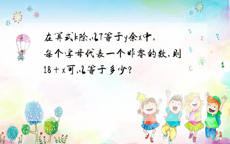 在算式k除以7等于y余x中,每个字母代表一个非零的数,则18+x可以等于多少?