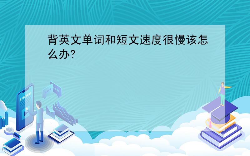 背英文单词和短文速度很慢该怎么办?