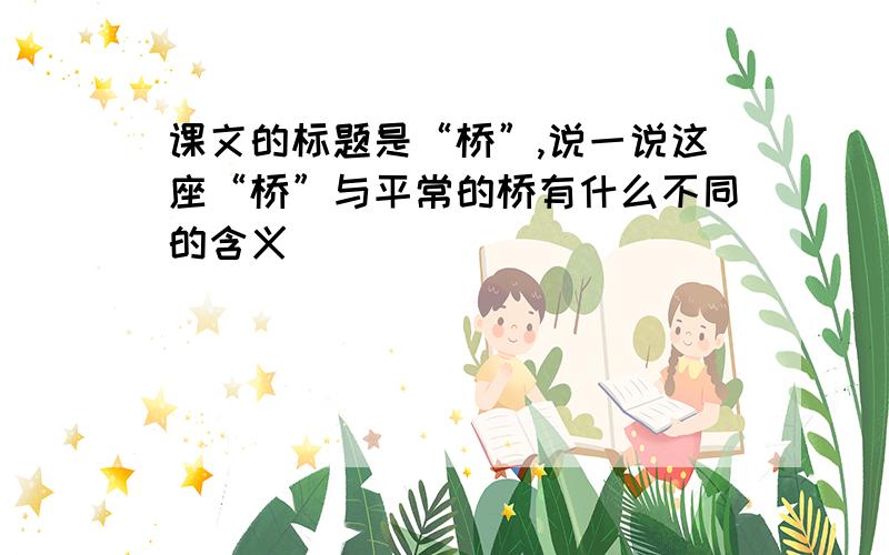 课文的标题是“桥”,说一说这座“桥”与平常的桥有什么不同的含义