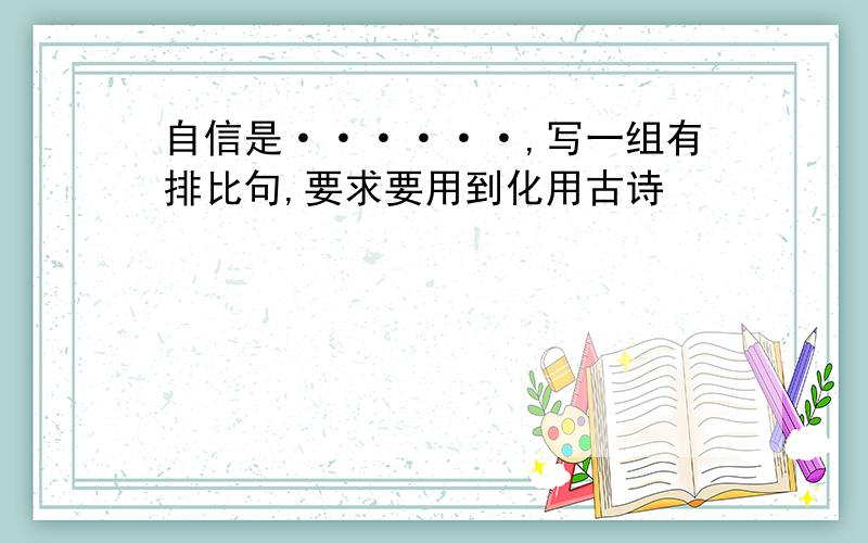 自信是······,写一组有排比句,要求要用到化用古诗