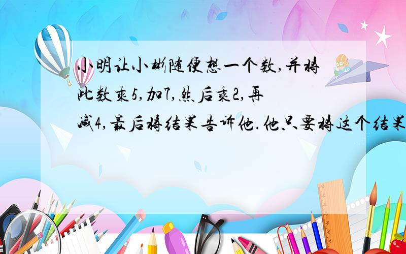 小明让小彬随便想一个数,并将此数乘5,加7,然后乘2,再减4,最后将结果告诉他.他只要将这个结果减10,再除以10,就能知道小彬所想的数,你知道这是为什么吗?