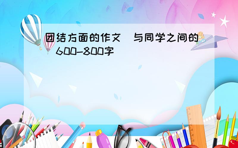 团结方面的作文（与同学之间的）600-800字