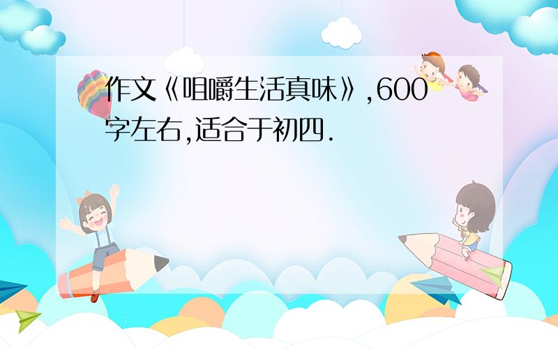 作文《咀嚼生活真味》,600字左右,适合于初四.