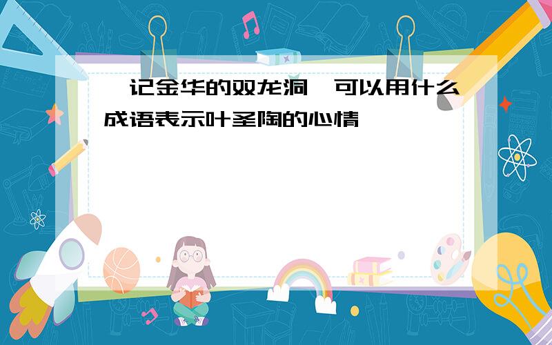 《记金华的双龙洞》可以用什么成语表示叶圣陶的心情