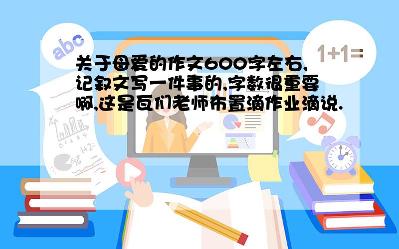 关于母爱的作文600字左右,记叙文写一件事的,字数很重要啊,这是瓦们老师布置滴作业滴说.