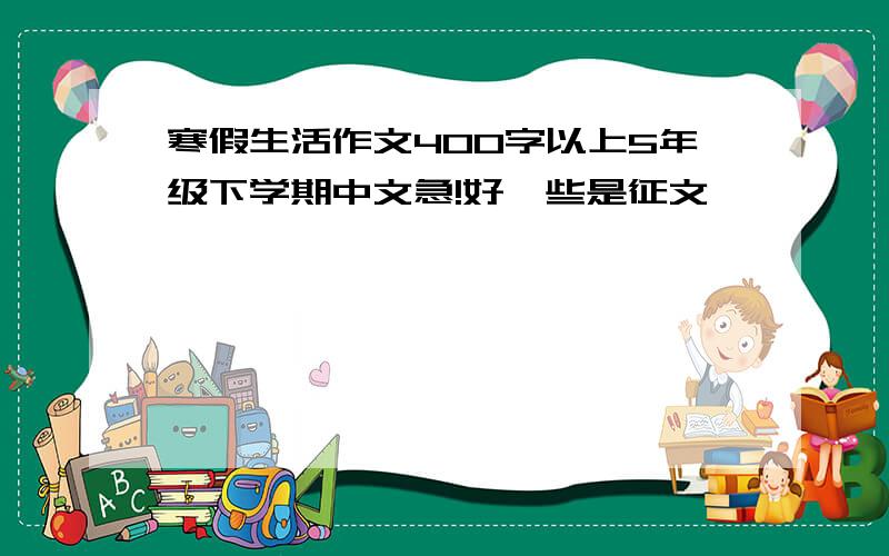 寒假生活作文400字以上5年级下学期中文急!好一些是征文