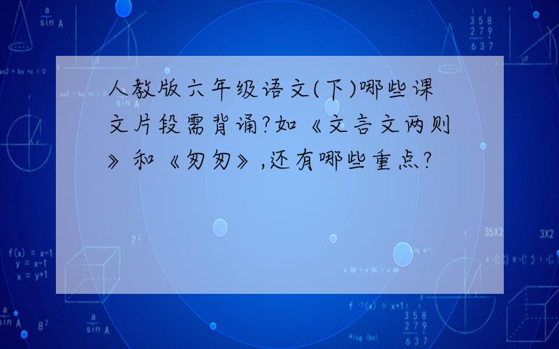 人教版六年级语文(下)哪些课文片段需背诵?如《文言文两则》和《匆匆》,还有哪些重点?