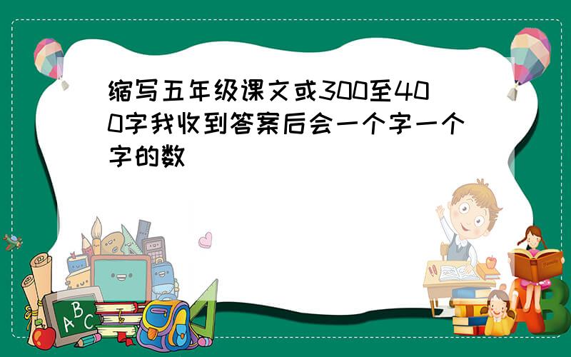 缩写五年级课文或300至400字我收到答案后会一个字一个字的数